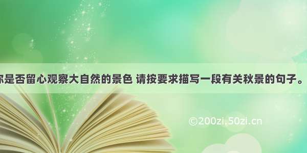 秋天到了 你是否留心观察大自然的景色 请按要求描写一段有关秋景的句子。要求：从下