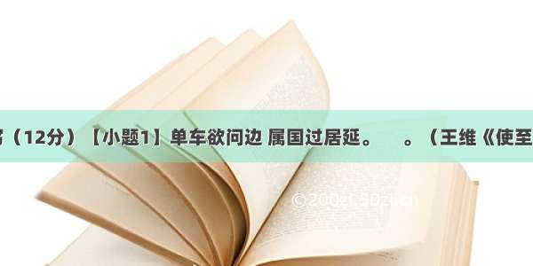 古诗文默写（12分）【小题1】单车欲问边 属国过居延。 　。（王维《使至塞上》）【