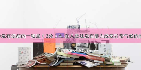 下列句子中没有语病的一项是（3分）A. 在人类还没有能力改变异常气候的情况下 能否