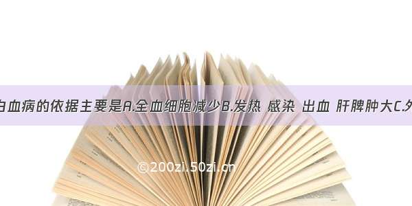 诊断急性白血病的依据主要是A.全血细胞减少B.发热 感染 出血 肝脾肿大C.外周血可见