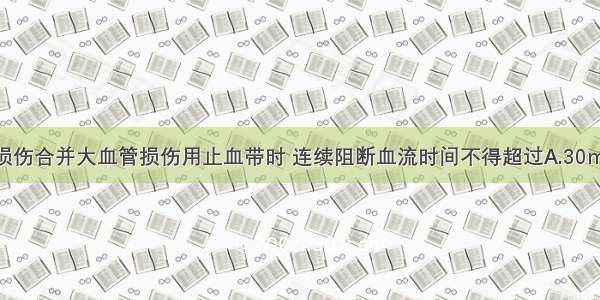 四肢开放性损伤合并大血管损伤用止血带时 连续阻断血流时间不得超过A.30minB.60minC.