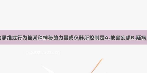 患者感到他的思维或行为被某种神秘的力量或仪器所控制是A.被害妄想B.疑病妄想C.夸大妄