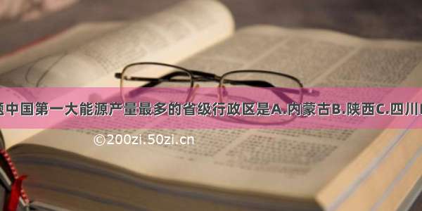 单选题中国第一大能源产量最多的省级行政区是A.内蒙古B.陕西C.四川D.山西