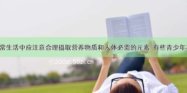 （1）在日常生活中应注意合理摄取营养物质和人体必需的元素．有些青少年不爱吃蔬菜 