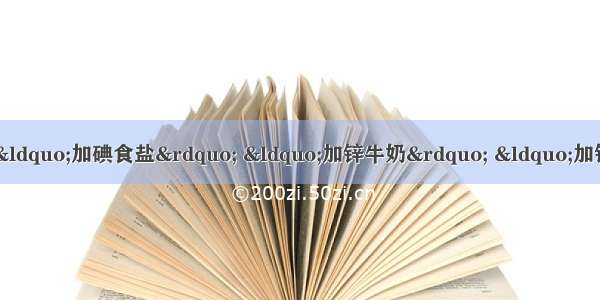 人们的日常生活中经常遇到“加碘食盐” “加锌牛奶” “加铁酱油” 这里的碘 锌 