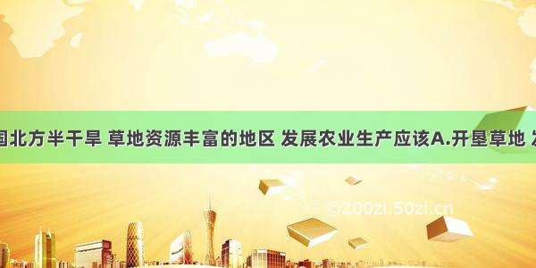 单选题在我国北方半干旱 草地资源丰富的地区 发展农业生产应该A.开垦草地 发展粮食生产