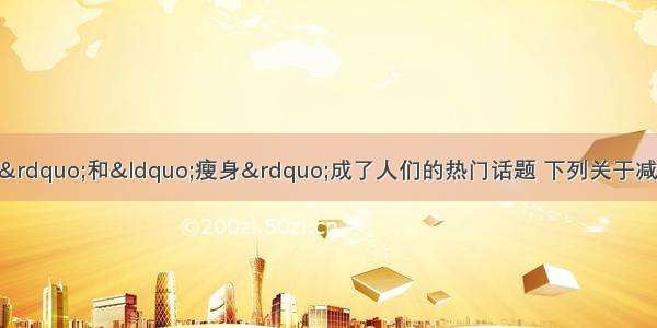 单选题当前&ldquo;减肥&rdquo;和&ldquo;瘦身&rdquo;成了人们的热门话题 下列关于减肥的说法正确的是A.肥胖