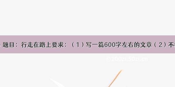 写作（60分）题目：行走在路上要求：（1）写一篇600字左右的文章（2）不得透露个人相