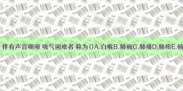 咳声如犬吠 伴有声音嘶哑 吸气困难者 称为()A.白喉B.肺痈C.肺痿D.肺痨E.顿咳ABCDE