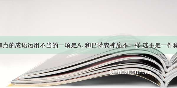 下列句中加点的成语运用不当的一项是A. 和巴特农神庙不一样 这不是一件稀有的 独一