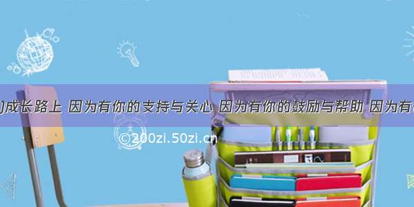 作文(40分)成长路上 因为有你的支持与关心 因为有你的鼓励与帮助 因为有你的无私付