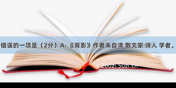 下列说法错误的一项是（2分）A. 《背影》作者朱自清 散文家 诗人 学者。代表作品