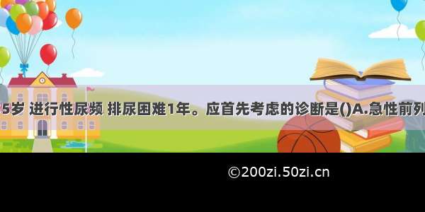 患者 男 55岁 进行性尿频 排尿困难1年。应首先考虑的诊断是()A.急性前列腺炎B.膀