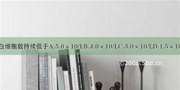 粒细胞缺乏症是指外周血白细胞数持续低于A.5.0×10/LB.4.0×10/LC.3.0×10/LD.1.5×10/LE.0.5×10/LABCDE参