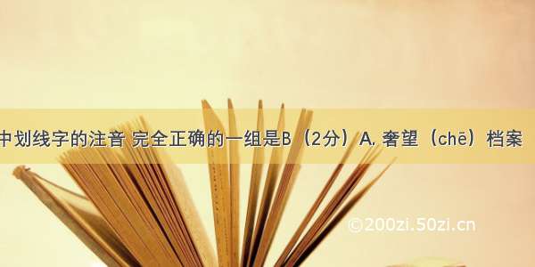 下列词语中划线字的注音 完全正确的一组是B（2分）A. 奢望（chē）档案（dǎng）B.