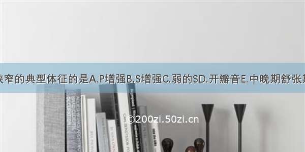 不是二尖瓣狭窄的典型体征的是A.P增强B.S增强C.弱的SD.开瓣音E.中晚期舒张期杂音ABCDE