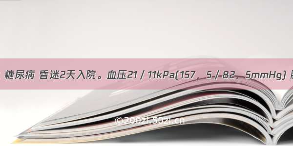 69岁 男性 糖尿病 昏迷2天入院。血压21／11kPa(157．5／82．5mmHg) 脉搏90次