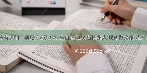 下列说法有误的一项是（2分）A. 朱自清 江苏省扬州人 现代散文家 诗人 学者 民