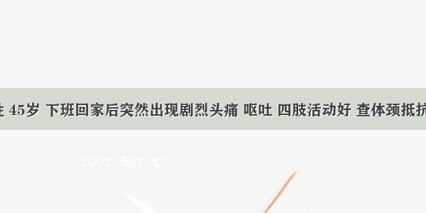 患者男性 45岁 下班回家后突然出现剧烈头痛 呕吐 四肢活动好 查体颈抵抗明显 Ke