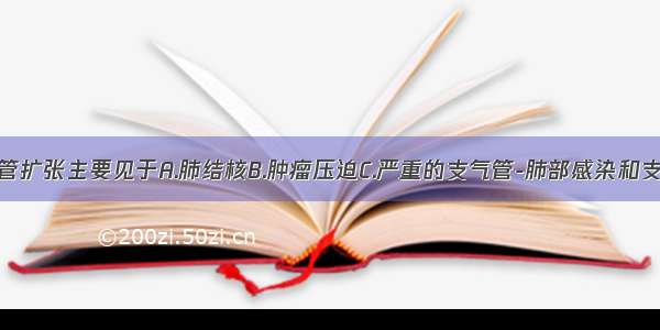 继发性支气管扩张主要见于A.肺结核B.肿瘤压迫C.严重的支气管-肺部感染和支气管阻塞D.