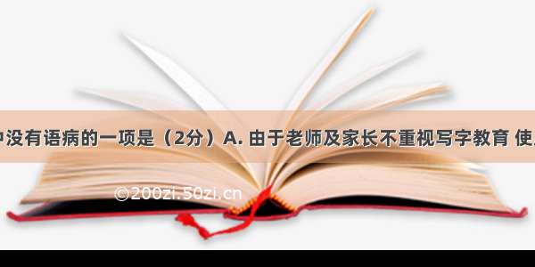 下列句子中没有语病的一项是（2分）A. 由于老师及家长不重视写字教育 使广大中小学