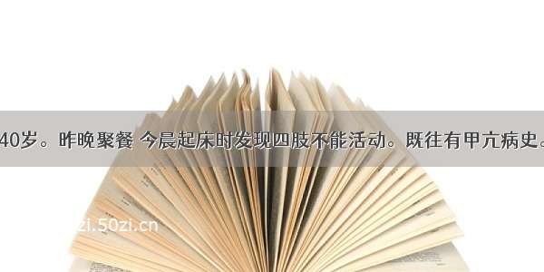 患者 男性 40岁。昨晚聚餐 今晨起床时发现四肢不能活动。既往有甲亢病史。查体：神