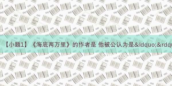 名著阅读。（5分）【小题1】《海底两万里》的作者是 他被公认为是&ldquo;&rdquo;。这本书主要讲