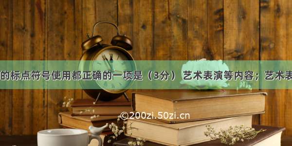 下列句子中的标点符号使用都正确的一项是（3分） 艺术表演等内容；艺术表演中汇聚了