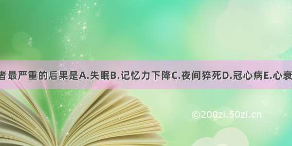 SAS患者最严重的后果是A.失眠B.记忆力下降C.夜间猝死D.冠心病E.心衰ABCDE