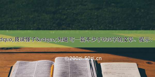 作文（40分）以&ldquo;我读懂了&rdquo;为题 写一篇不少于600字的文章。提示：先将在上面空格处