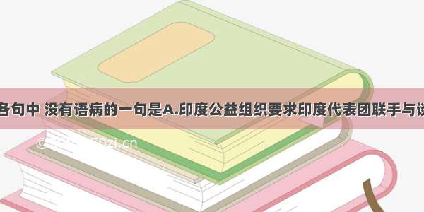 单选题下列各句中 没有语病的一句是A.印度公益组织要求印度代表团联手与谈判各方合作