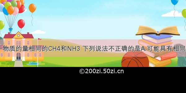 单选题对于物质的量相同的CH4和NH3 下列说法不正确的是A.可能具有相同的质量B.可