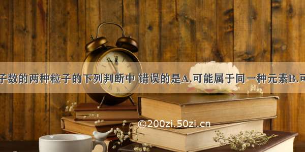 含有相同质子数的两种粒子的下列判断中 错误的是A.可能属于同一种元素B.可能是两种不