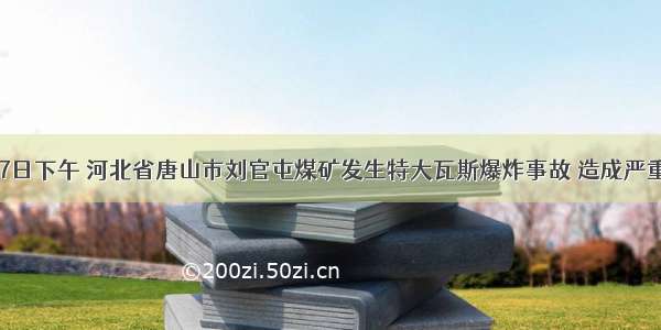 05年12月7日下午 河北省唐山市刘官屯煤矿发生特大瓦斯爆炸事故 造成严重人员伤亡．