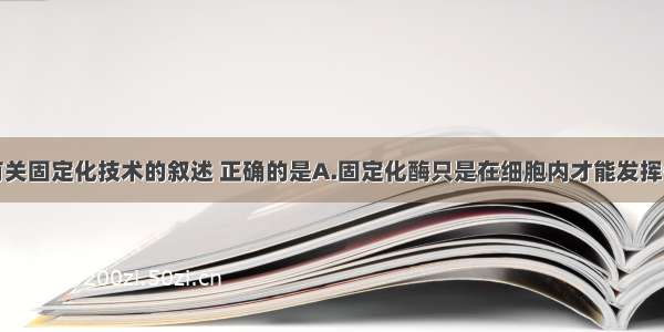 单选题下列有关固定化技术的叙述 正确的是A.固定化酶只是在细胞内才能发挥作用B.固定化