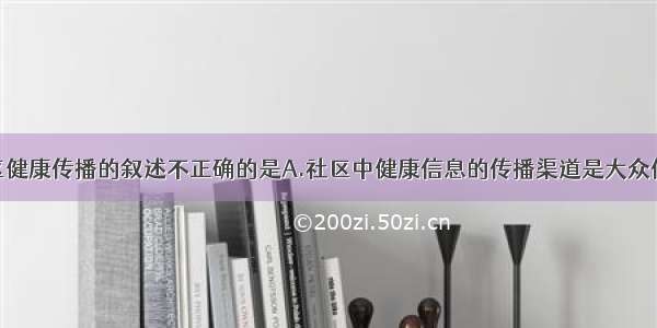 下面关于社区健康传播的叙述不正确的是A.社区中健康信息的传播渠道是大众传播媒介B.健