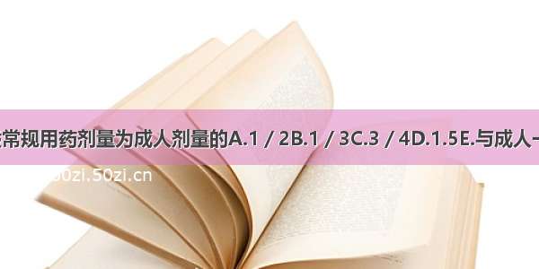 老年人一般常规用药剂量为成人剂量的A.1／2B.1／3C.3／4D.1.5E.与成人一样ABCDE