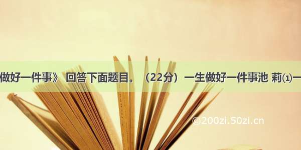 阅读《一生做好一件事》 回答下面题目。（22分）一生做好一件事池 莉⑴一个人一生可