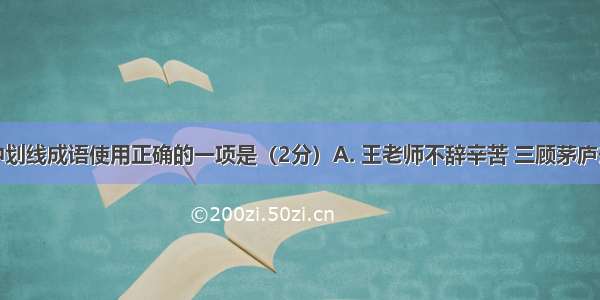 下列句子中划线成语使用正确的一项是（2分）A. 王老师不辞辛苦 三顾茅庐去看望生病