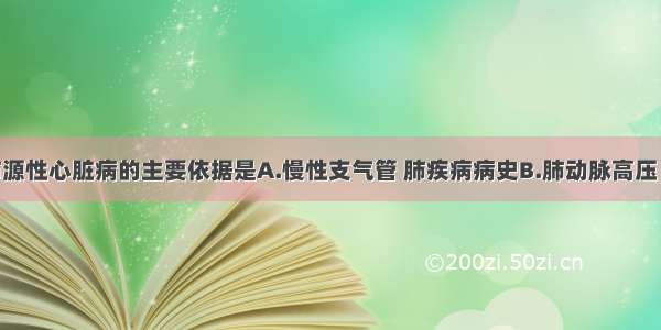 诊断慢性肺源性心脏病的主要依据是A.慢性支气管 肺疾病病史B.肺动脉高压 右心室肥大