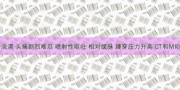 患者表情淡漠 头痛剧烈难忍 喷射性呕吐 相对缓脉 腰穿压力升高 CT和MRI均证实脑