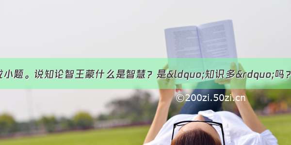 阅读下面文段 完成小题。说知论智王蒙什么是智慧？是“知识多”吗？不。知识多 是渊