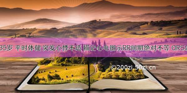 患者 男 35岁 平时体健 突发心悸不适 描记心电图示RR间期绝对不等 QRS波群呈室