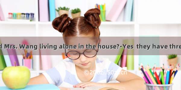 ---Are Mr. and Mrs. Wang living alone in the house?-Yes  they have three sons  but  of