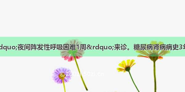 患者男 75岁 因“夜间阵发性呼吸困难1周”来诊。糖尿病肾病病史3年。查体：T36.5℃