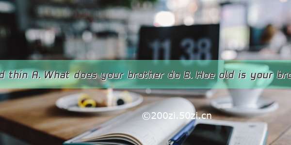 — ?—He is tall and thin A. What does your brother do B. Hoe old is your brother C. What d