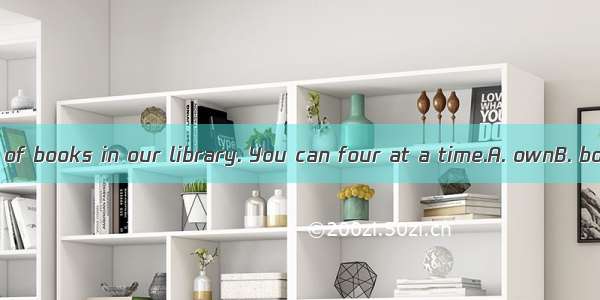 There are plenty of books in our library. You can four at a time.A. ownB. borrowC. lendD.