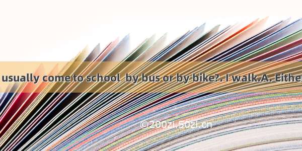 --How do you usually come to school  by bus or by bike?. I walk.A. EitherB. NeitherC. B