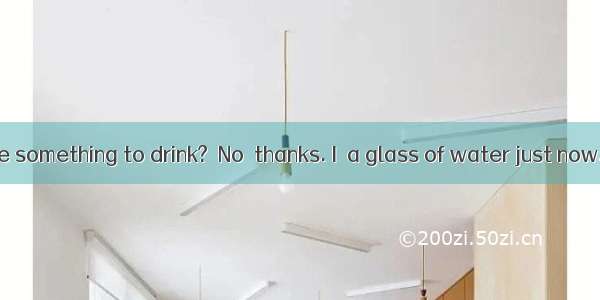 －Would you like something to drink?－No  thanks. I  a glass of water just now. A. drinkB. w