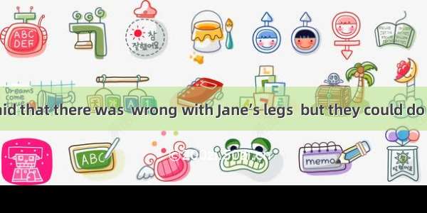 The doctors said that there was  wrong with Jane’s legs  but they could do  to help her.A.